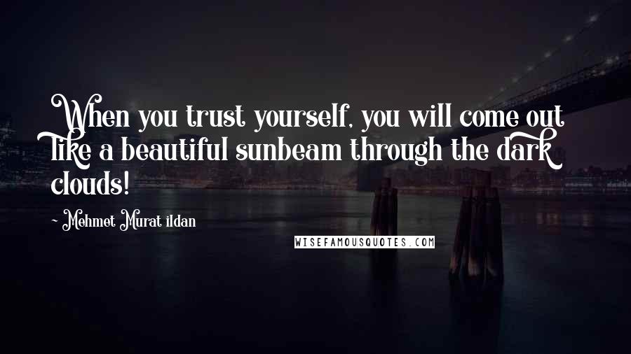 Mehmet Murat Ildan Quotes: When you trust yourself, you will come out like a beautiful sunbeam through the dark clouds!