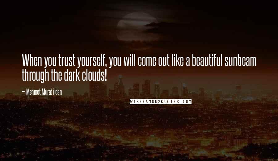 Mehmet Murat Ildan Quotes: When you trust yourself, you will come out like a beautiful sunbeam through the dark clouds!