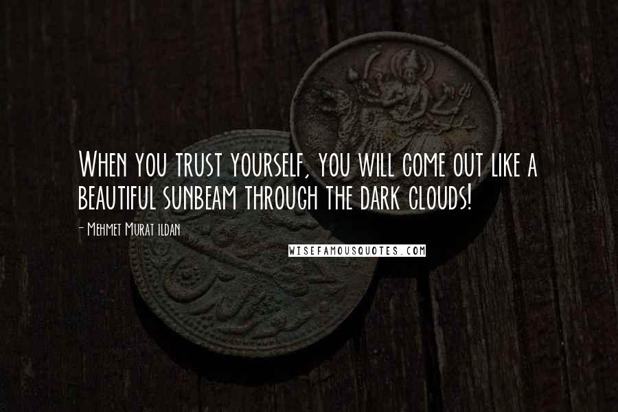 Mehmet Murat Ildan Quotes: When you trust yourself, you will come out like a beautiful sunbeam through the dark clouds!