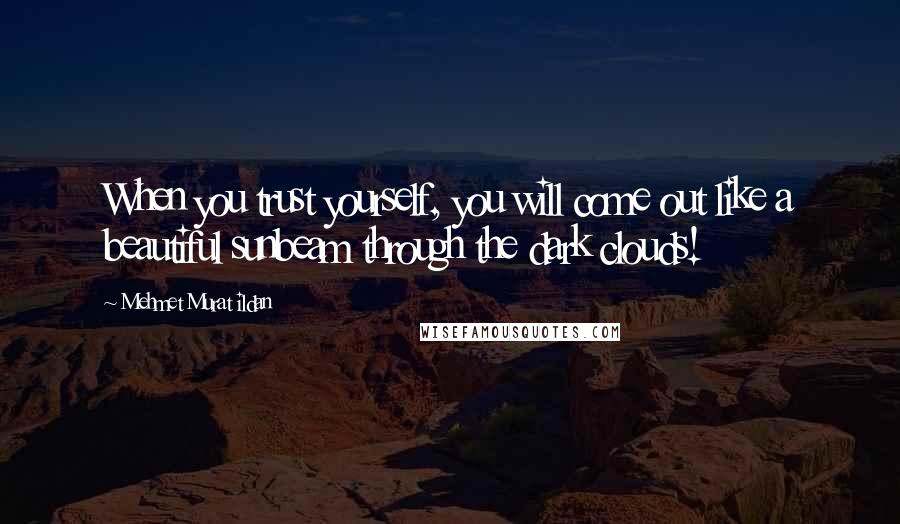 Mehmet Murat Ildan Quotes: When you trust yourself, you will come out like a beautiful sunbeam through the dark clouds!