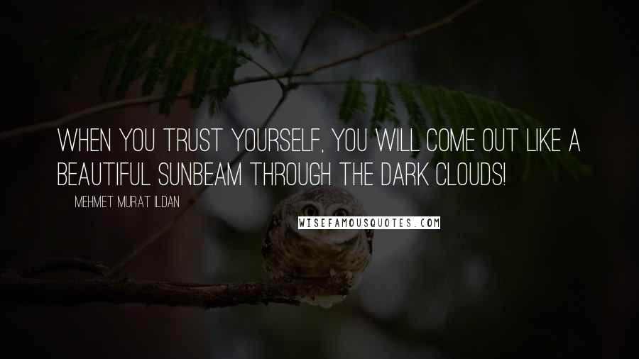 Mehmet Murat Ildan Quotes: When you trust yourself, you will come out like a beautiful sunbeam through the dark clouds!