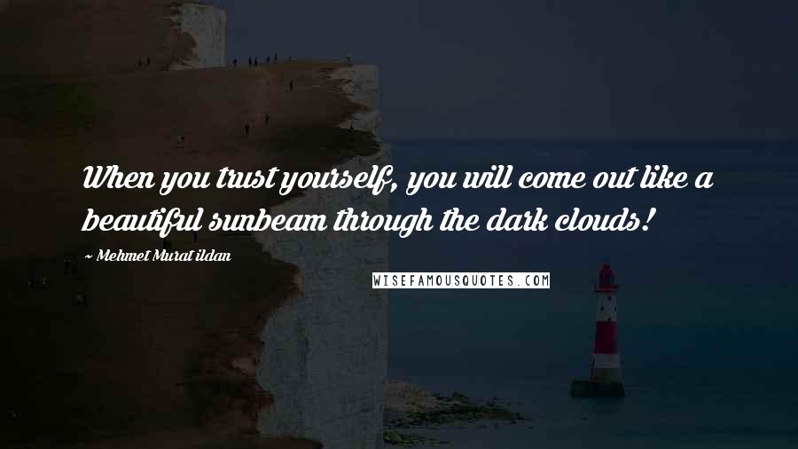 Mehmet Murat Ildan Quotes: When you trust yourself, you will come out like a beautiful sunbeam through the dark clouds!