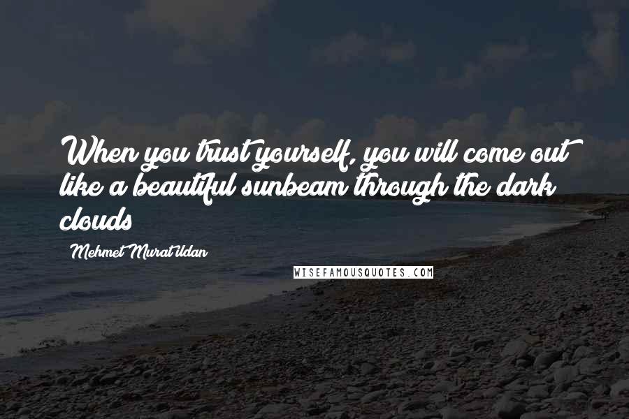 Mehmet Murat Ildan Quotes: When you trust yourself, you will come out like a beautiful sunbeam through the dark clouds!