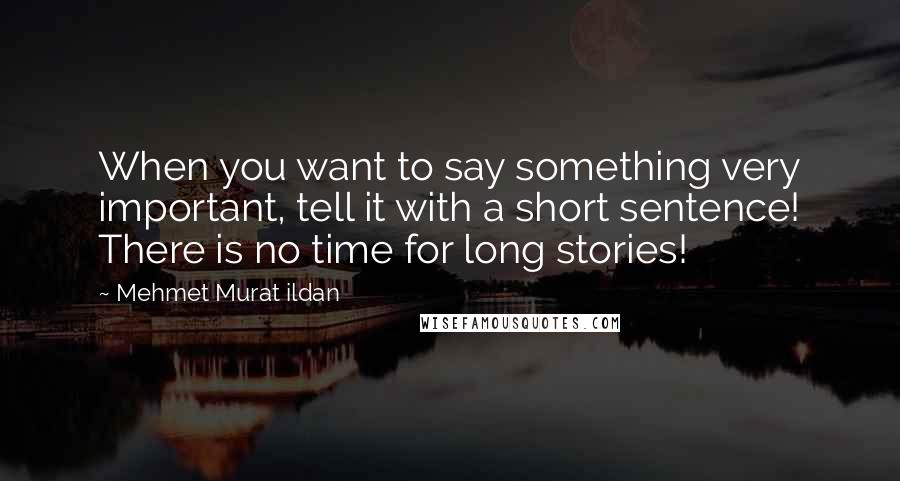 Mehmet Murat Ildan Quotes: When you want to say something very important, tell it with a short sentence! There is no time for long stories!