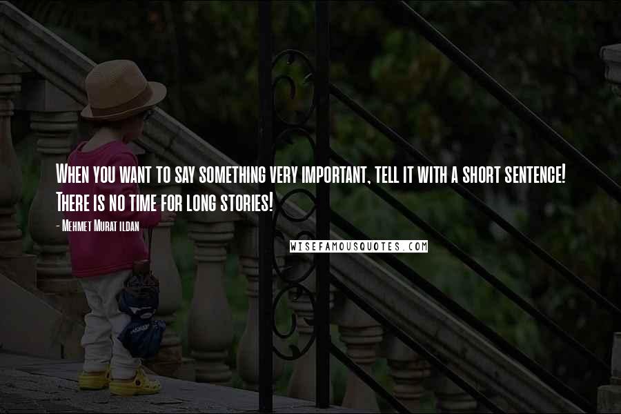 Mehmet Murat Ildan Quotes: When you want to say something very important, tell it with a short sentence! There is no time for long stories!