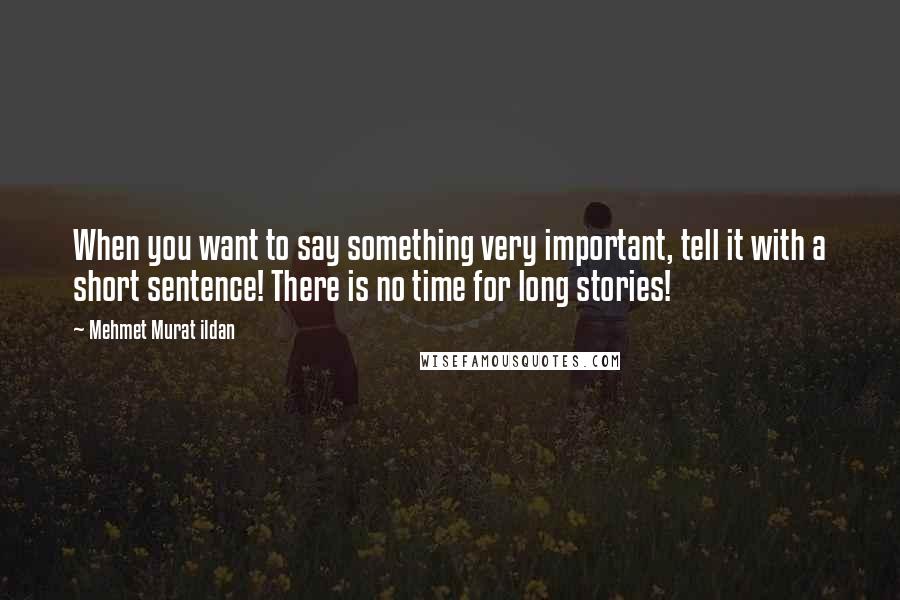 Mehmet Murat Ildan Quotes: When you want to say something very important, tell it with a short sentence! There is no time for long stories!