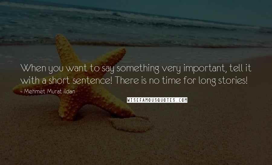 Mehmet Murat Ildan Quotes: When you want to say something very important, tell it with a short sentence! There is no time for long stories!