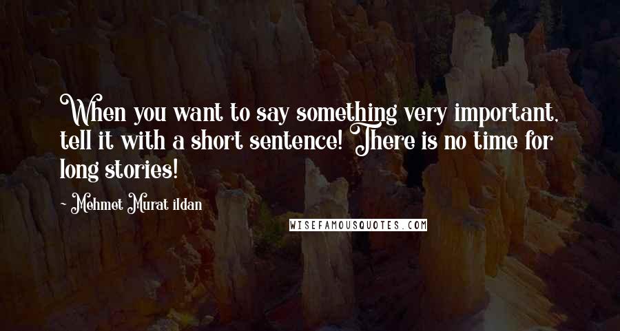 Mehmet Murat Ildan Quotes: When you want to say something very important, tell it with a short sentence! There is no time for long stories!