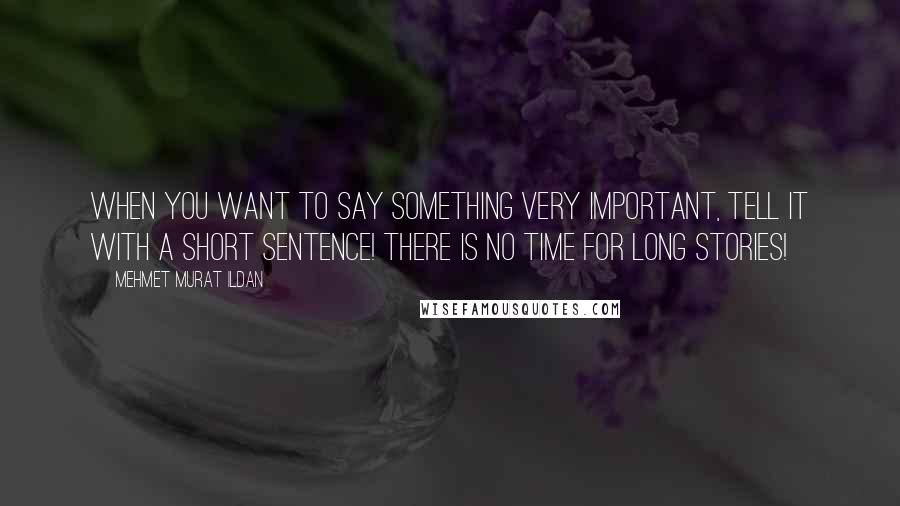 Mehmet Murat Ildan Quotes: When you want to say something very important, tell it with a short sentence! There is no time for long stories!