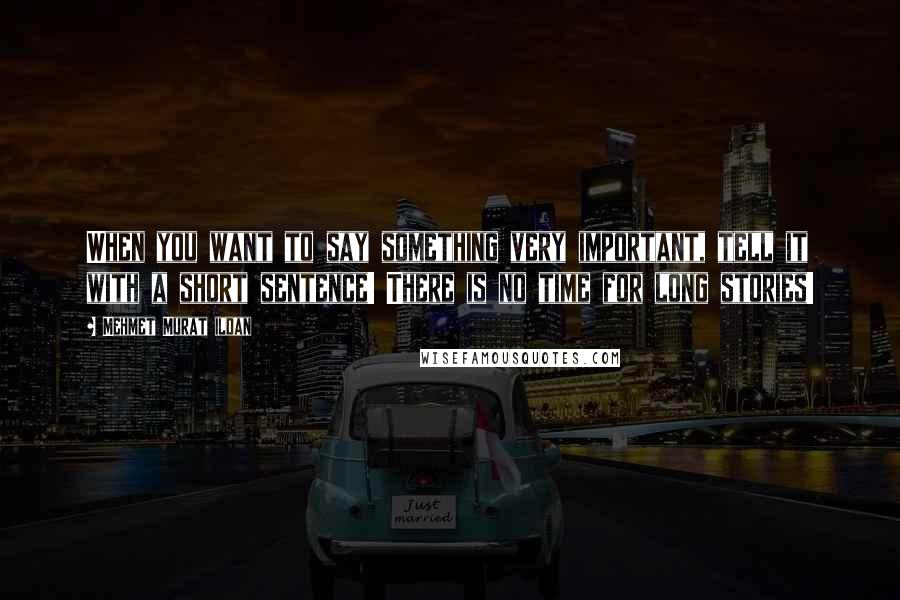 Mehmet Murat Ildan Quotes: When you want to say something very important, tell it with a short sentence! There is no time for long stories!