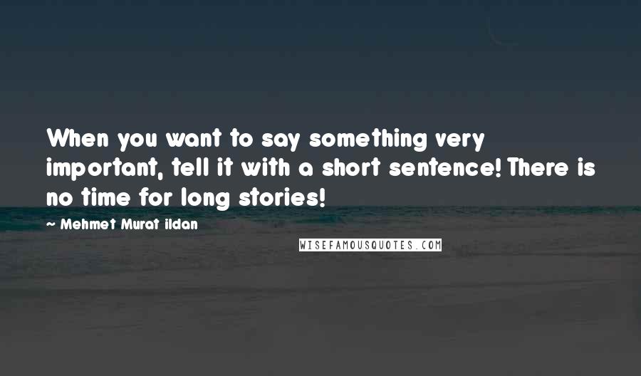 Mehmet Murat Ildan Quotes: When you want to say something very important, tell it with a short sentence! There is no time for long stories!