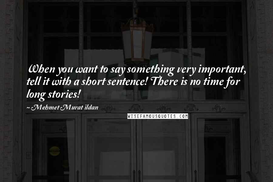 Mehmet Murat Ildan Quotes: When you want to say something very important, tell it with a short sentence! There is no time for long stories!