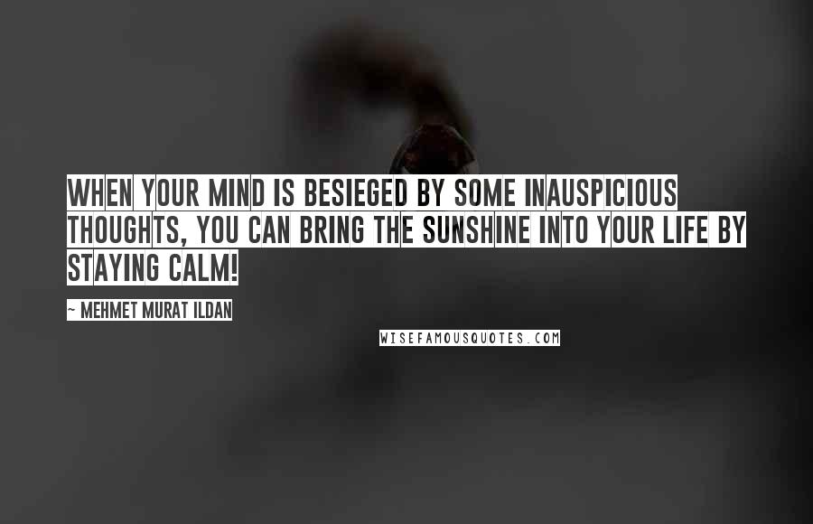 Mehmet Murat Ildan Quotes: When your mind is besieged by some inauspicious thoughts, you can bring the sunshine into your life by staying calm!