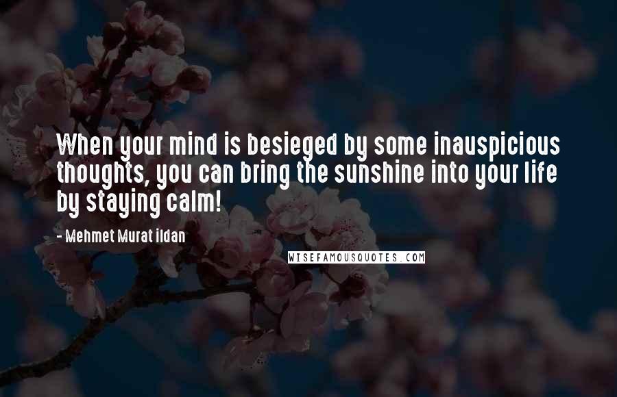 Mehmet Murat Ildan Quotes: When your mind is besieged by some inauspicious thoughts, you can bring the sunshine into your life by staying calm!
