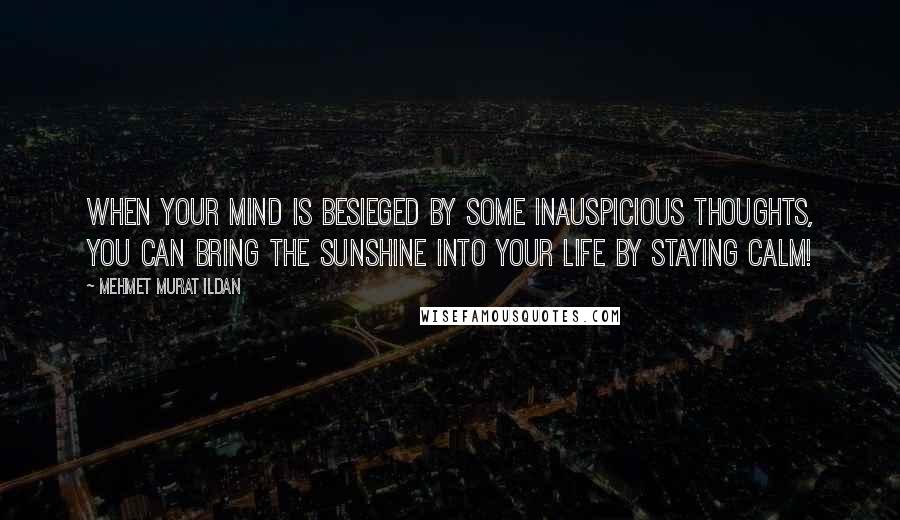 Mehmet Murat Ildan Quotes: When your mind is besieged by some inauspicious thoughts, you can bring the sunshine into your life by staying calm!