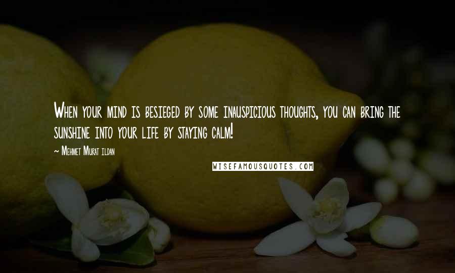 Mehmet Murat Ildan Quotes: When your mind is besieged by some inauspicious thoughts, you can bring the sunshine into your life by staying calm!
