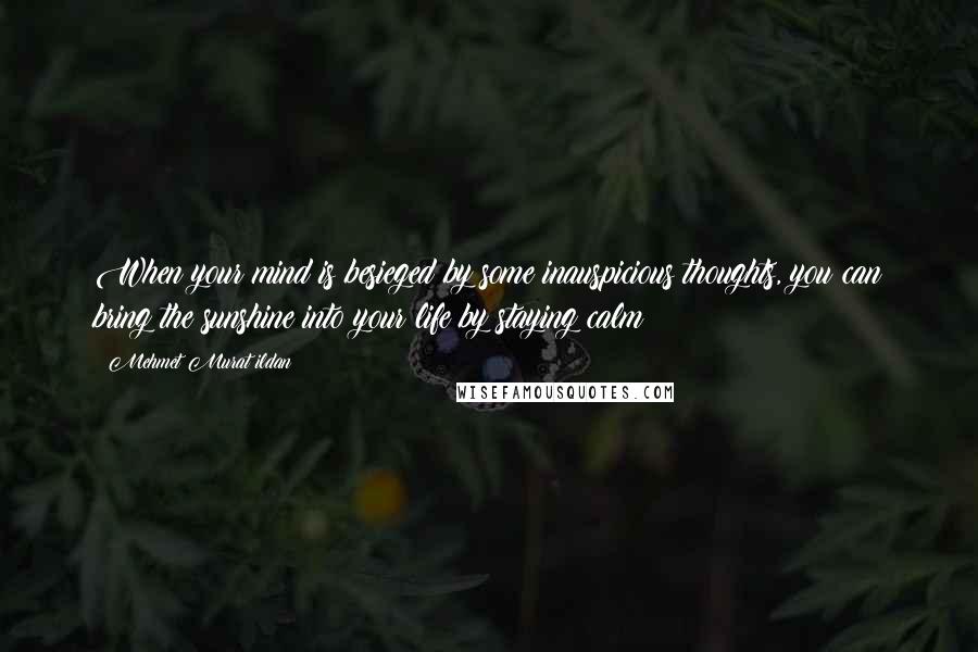 Mehmet Murat Ildan Quotes: When your mind is besieged by some inauspicious thoughts, you can bring the sunshine into your life by staying calm!