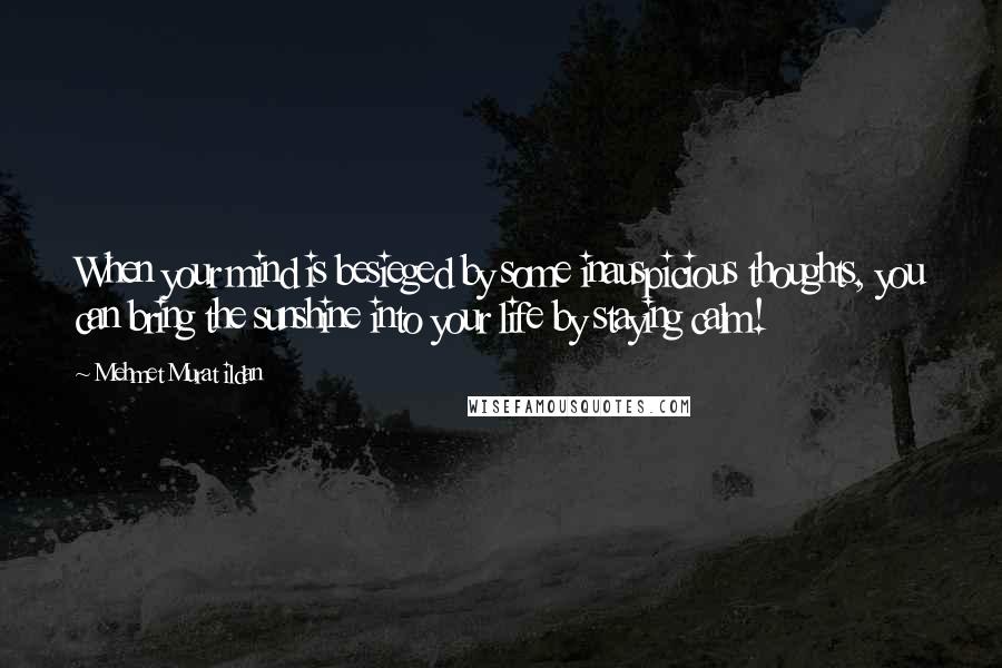 Mehmet Murat Ildan Quotes: When your mind is besieged by some inauspicious thoughts, you can bring the sunshine into your life by staying calm!