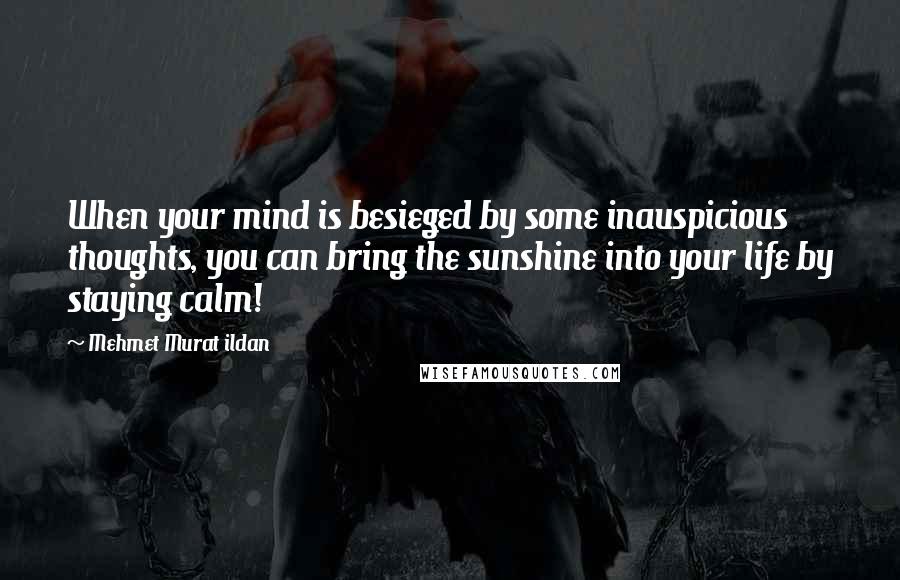 Mehmet Murat Ildan Quotes: When your mind is besieged by some inauspicious thoughts, you can bring the sunshine into your life by staying calm!