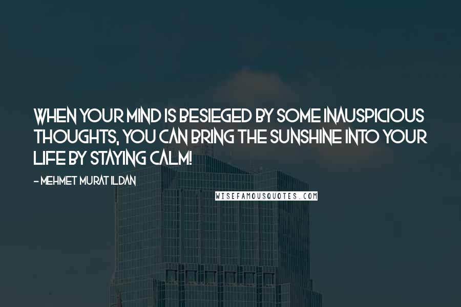 Mehmet Murat Ildan Quotes: When your mind is besieged by some inauspicious thoughts, you can bring the sunshine into your life by staying calm!