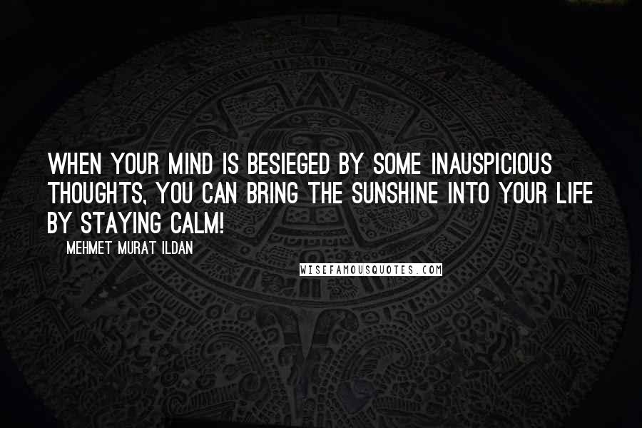 Mehmet Murat Ildan Quotes: When your mind is besieged by some inauspicious thoughts, you can bring the sunshine into your life by staying calm!