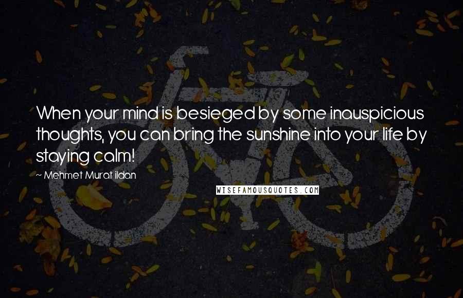 Mehmet Murat Ildan Quotes: When your mind is besieged by some inauspicious thoughts, you can bring the sunshine into your life by staying calm!