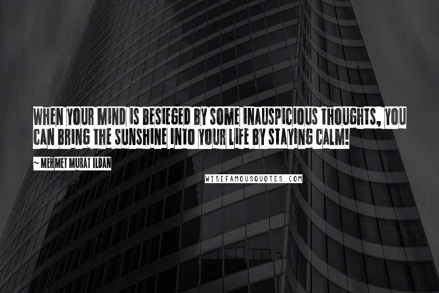 Mehmet Murat Ildan Quotes: When your mind is besieged by some inauspicious thoughts, you can bring the sunshine into your life by staying calm!