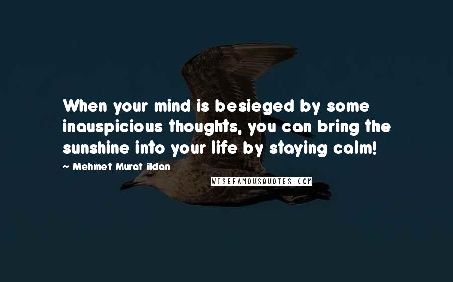 Mehmet Murat Ildan Quotes: When your mind is besieged by some inauspicious thoughts, you can bring the sunshine into your life by staying calm!