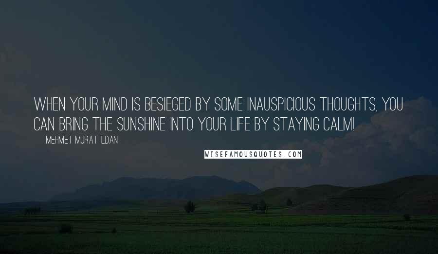 Mehmet Murat Ildan Quotes: When your mind is besieged by some inauspicious thoughts, you can bring the sunshine into your life by staying calm!