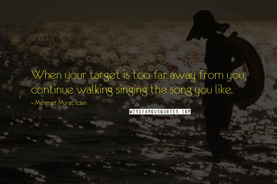 Mehmet Murat Ildan Quotes: When your target is too far away from you, continue walking singing the song you like.