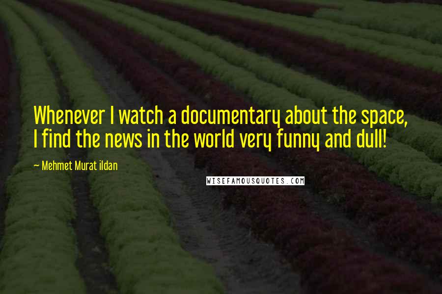 Mehmet Murat Ildan Quotes: Whenever I watch a documentary about the space, I find the news in the world very funny and dull!
