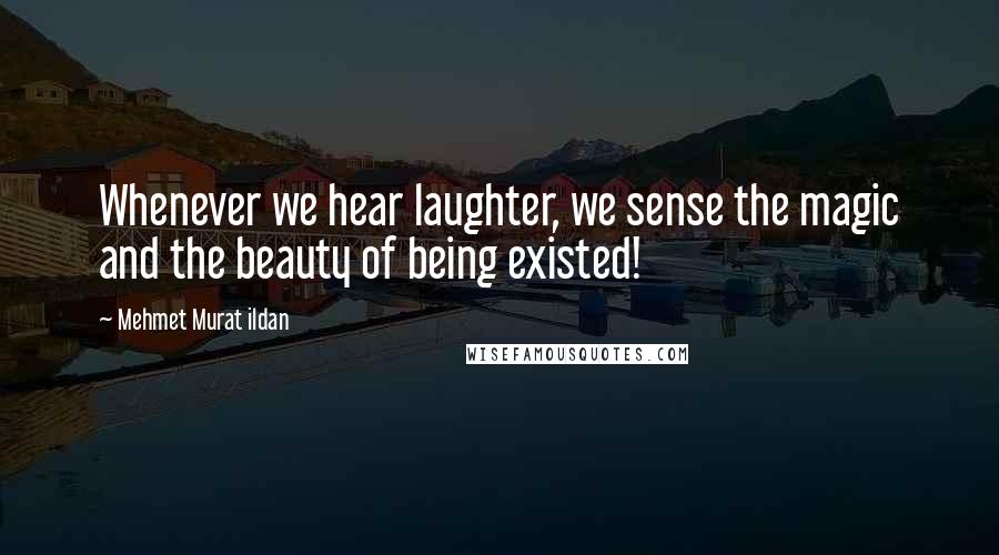 Mehmet Murat Ildan Quotes: Whenever we hear laughter, we sense the magic and the beauty of being existed!