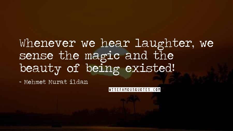 Mehmet Murat Ildan Quotes: Whenever we hear laughter, we sense the magic and the beauty of being existed!