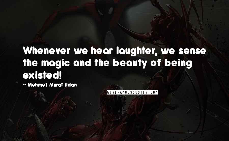 Mehmet Murat Ildan Quotes: Whenever we hear laughter, we sense the magic and the beauty of being existed!