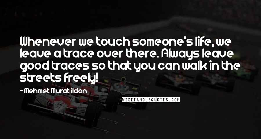 Mehmet Murat Ildan Quotes: Whenever we touch someone's life, we leave a trace over there. Always leave good traces so that you can walk in the streets freely!