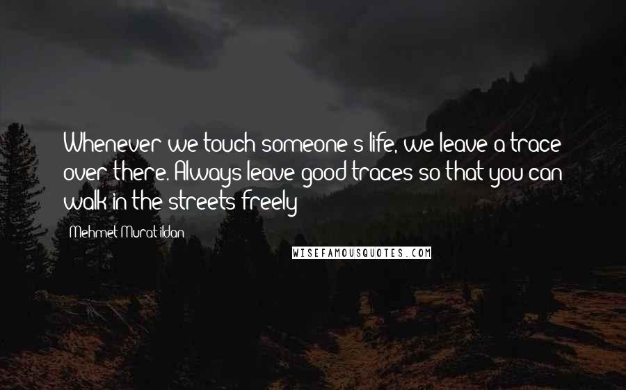 Mehmet Murat Ildan Quotes: Whenever we touch someone's life, we leave a trace over there. Always leave good traces so that you can walk in the streets freely!