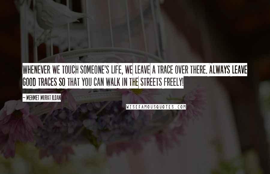 Mehmet Murat Ildan Quotes: Whenever we touch someone's life, we leave a trace over there. Always leave good traces so that you can walk in the streets freely!