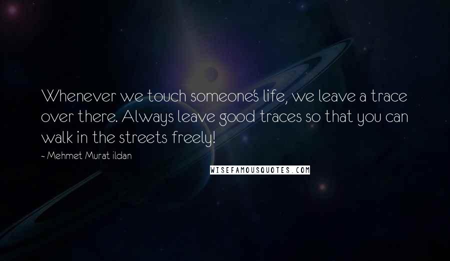 Mehmet Murat Ildan Quotes: Whenever we touch someone's life, we leave a trace over there. Always leave good traces so that you can walk in the streets freely!