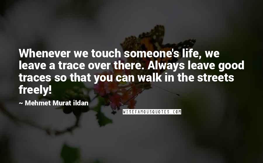 Mehmet Murat Ildan Quotes: Whenever we touch someone's life, we leave a trace over there. Always leave good traces so that you can walk in the streets freely!