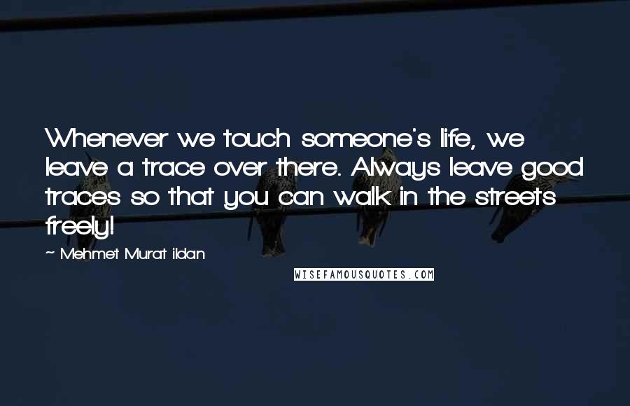 Mehmet Murat Ildan Quotes: Whenever we touch someone's life, we leave a trace over there. Always leave good traces so that you can walk in the streets freely!