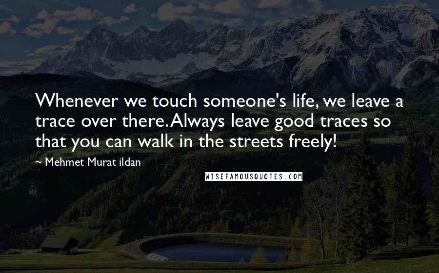 Mehmet Murat Ildan Quotes: Whenever we touch someone's life, we leave a trace over there. Always leave good traces so that you can walk in the streets freely!