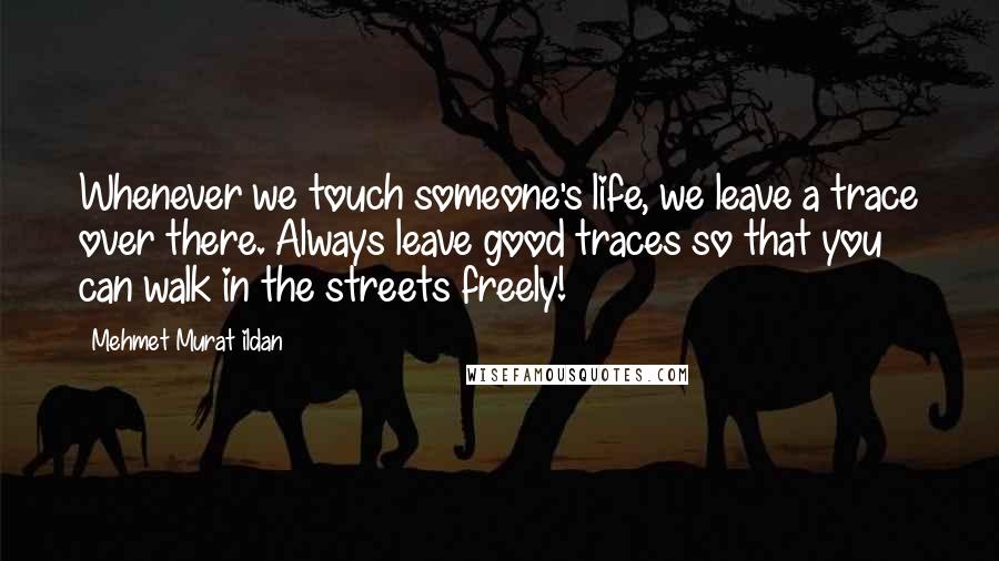 Mehmet Murat Ildan Quotes: Whenever we touch someone's life, we leave a trace over there. Always leave good traces so that you can walk in the streets freely!