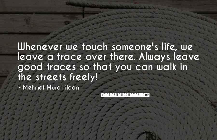 Mehmet Murat Ildan Quotes: Whenever we touch someone's life, we leave a trace over there. Always leave good traces so that you can walk in the streets freely!