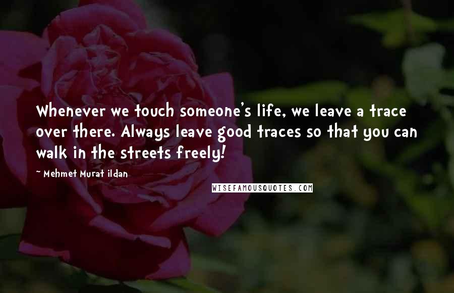 Mehmet Murat Ildan Quotes: Whenever we touch someone's life, we leave a trace over there. Always leave good traces so that you can walk in the streets freely!