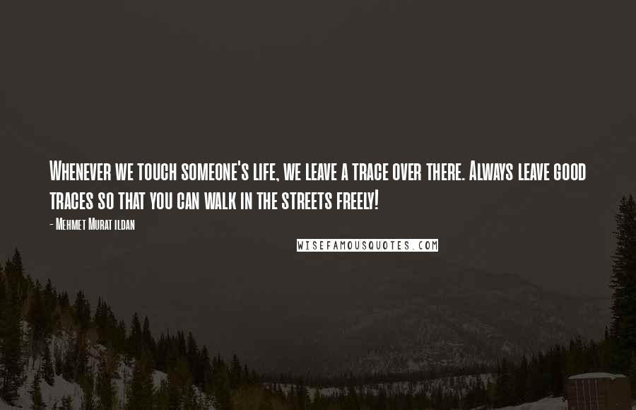 Mehmet Murat Ildan Quotes: Whenever we touch someone's life, we leave a trace over there. Always leave good traces so that you can walk in the streets freely!