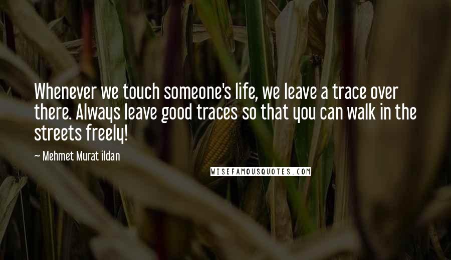 Mehmet Murat Ildan Quotes: Whenever we touch someone's life, we leave a trace over there. Always leave good traces so that you can walk in the streets freely!