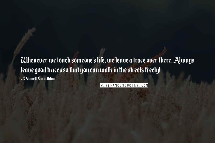 Mehmet Murat Ildan Quotes: Whenever we touch someone's life, we leave a trace over there. Always leave good traces so that you can walk in the streets freely!