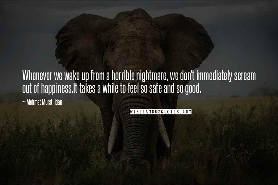 Mehmet Murat Ildan Quotes: Whenever we wake up from a horrible nightmare, we don't immediately scream out of happiness.It takes a while to feel so safe and so good.