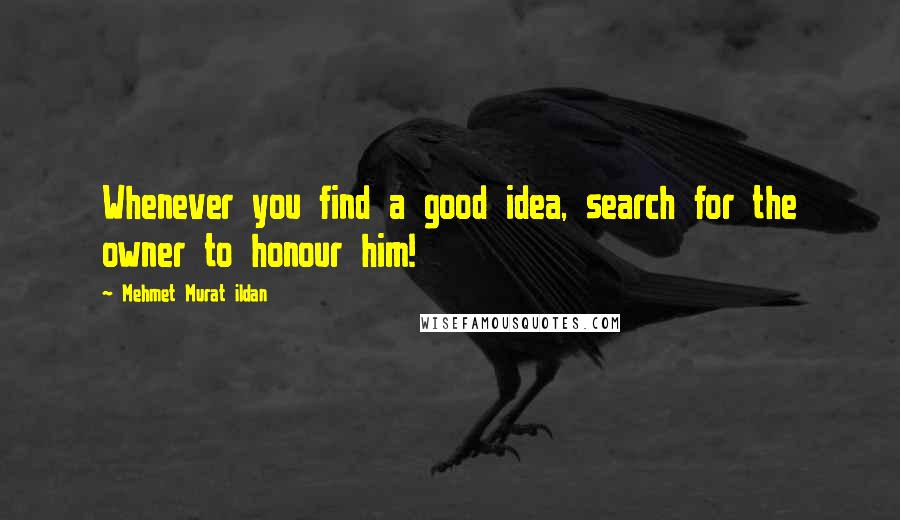 Mehmet Murat Ildan Quotes: Whenever you find a good idea, search for the owner to honour him!