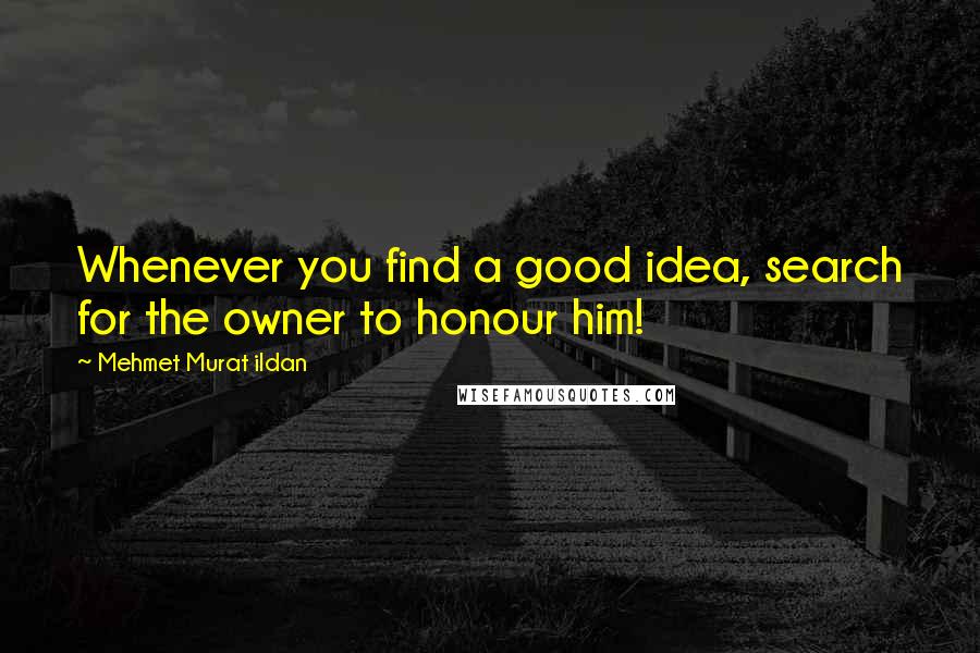 Mehmet Murat Ildan Quotes: Whenever you find a good idea, search for the owner to honour him!